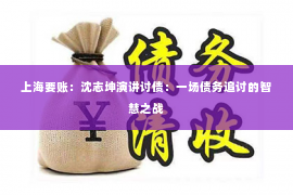 上海要账：沈志坤演讲讨债：一场债务追讨的智慧之战