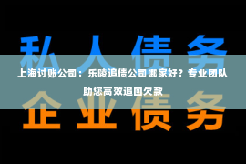 上海讨账公司：乐陵追债公司哪家好？专业团队助您高效追回欠款