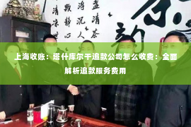 上海收账：塔什库尔干追款公司怎么收费：全面解析追款服务费用