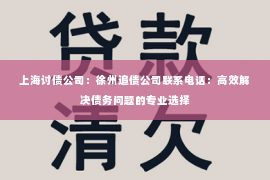 上海讨债公司：徐州追债公司联系电话：高效解决债务问题的专业选择