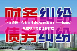 上海清债：东海岛催账公司哪家好？——揭秘优质催收服务的选择标准