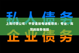 上海讨债公司：平安金服电话催收员：专业、高效的服务保障