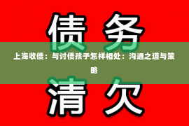 上海收债：与讨债孩子怎样相处：沟通之道与策略
