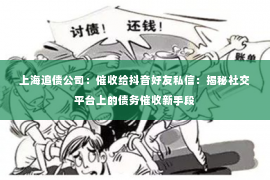 上海追债公司：催收给抖音好友私信：揭秘社交平台上的债务催收新手段