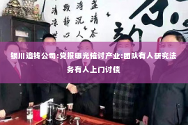 银川追钱公司:党报曝光催讨产业:团队有人研究法务有人上门讨债