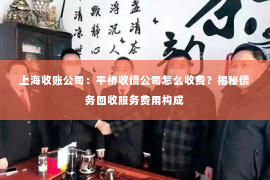 上海收账公司：平桥收债公司怎么收费？揭秘债务回收服务费用构成