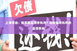 上海收账：催收能监控手机吗？揭秘催收机构的监控手段
