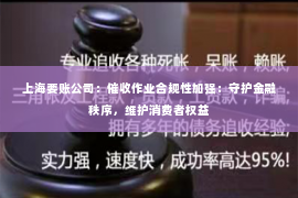 上海要账公司：催收作业合规性加强：守护金融秩序，维护消费者权益