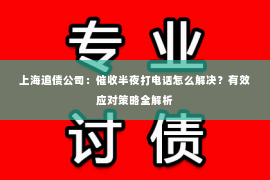 上海追债公司：催收半夜打电话怎么解决？有效应对策略全解析