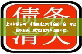 上海讨债公司：津南要账公司排名前十名：专业催收服务，助力企业高效追回欠款