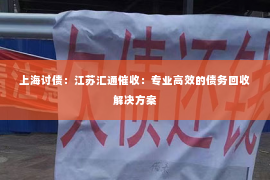 上海讨债：江苏汇通催收：专业高效的债务回收解决方案