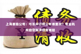 上海要账公司：弓长岭讨债公司哪里找？专业机构助您解决债务难题