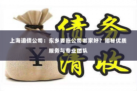 上海追债公司：东乡要账公司哪家好？揭秘优质服务与专业团队