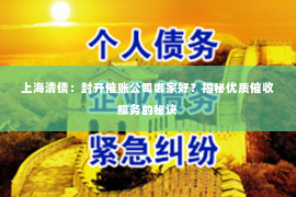上海清债：封开催账公司哪家好？揭秘优质催收服务的秘诀