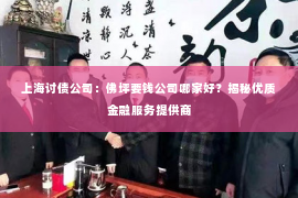上海讨债公司：佛坪要钱公司哪家好？揭秘优质金融服务提供商