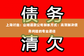 上海讨账：山阳追款公司联系方式：高效解决债务问题的专业途径