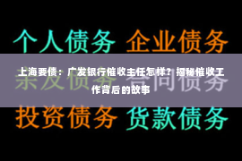 上海要债：广发银行催收主任怎样？揭秘催收工作背后的故事