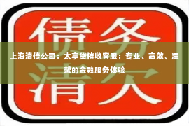 上海清债公司：太享贷催收客服：专业、高效、温馨的金融服务体验