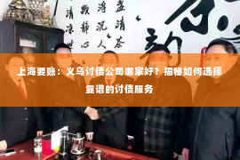 上海要账：义乌讨债公司哪家好？揭秘如何选择靠谱的讨债服务