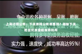 上海讨债公司：下关要钱公司哪里找？揭秘下关地区优质金融服务机构