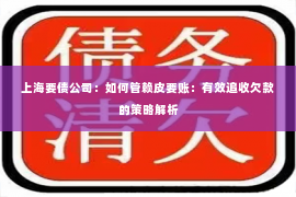 上海要债公司：如何管赖皮要账：有效追收欠款的策略解析