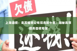 上海追债：来宾催收公司排名前十名：揭秘高效债务回收专家