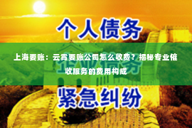 上海要账：云霄要账公司怎么收费？揭秘专业催收服务的费用构成