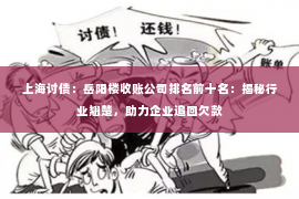 上海讨债：岳阳楼收账公司排名前十名：揭秘行业翘楚，助力企业追回欠款