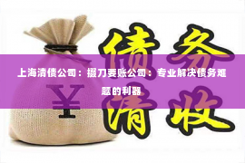 上海清债公司：掇刀要账公司：专业解决债务难题的利器