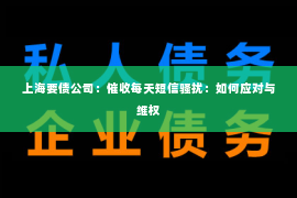 上海要债公司：催收每天短信骚扰：如何应对与维权