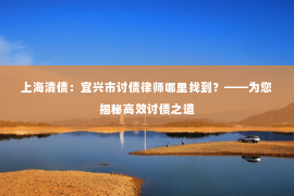 上海清债：宜兴市讨债律师哪里找到？——为您揭秘高效讨债之道