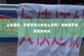 上海追债：定西收债公司怎么收费？揭秘债务回收费用构成
