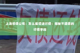 上海收债公司：怎么编谎话讨债：揭秘不道德的讨债手段
