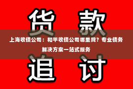 上海收债公司：和平收债公司哪里找？专业债务解决方案一站式服务