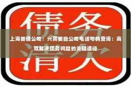 上海要债公司：兴宾要账公司电话号码查询：高效解决债务问题的关键途径