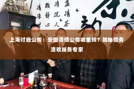 上海讨账公司：安图清债公司哪里找？揭秘债务清收服务专家