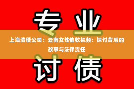 上海清债公司：云南女性催收视频：探讨背后的故事与法律责任
