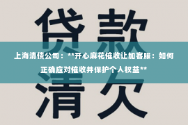 上海清债公司：**开心麻花催收让加客服：如何正确应对催收并保护个人权益**