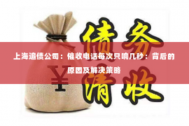 上海追债公司：催收电话每次只响几秒：背后的原因及解决策略