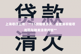 上海收债公司：**55贷催收多久：全面解析催收周期与相关法律问题**