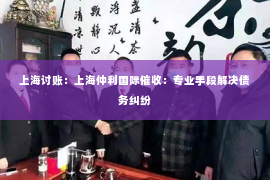 上海讨账：上海仲利国际催收：专业手段解决债务纠纷