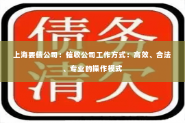 上海要债公司：催收公司工作方式：高效、合法、专业的操作模式