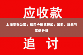 上海要账公司：信用卡催收模式：策略、挑战与案例分析