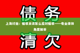 上海讨账：催收员该怎么应对催收——专业律师角度解析