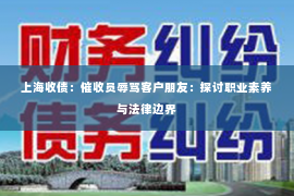 上海收债：催收员辱骂客户朋友：探讨职业素养与法律边界