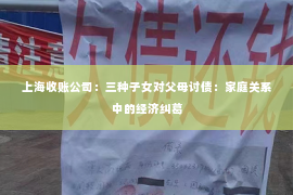 上海收账公司：三种子女对父母讨债：家庭关系中的经济纠葛