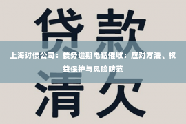 上海讨债公司：债务逾期电话催收：应对方法、权益保护与风险防范