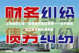 上海追债公司：催收如何定位到我——关于催收定位技术的法律解析