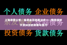 上海收债公司：催收遇到老赖话术——有效应对欠款纠纷的策略与技巧