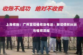 上海收账：广州宜信催收部电话：解读债权纠纷与催收流程